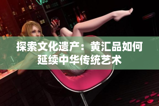 探索文化遗产：黄汇品如何延续中华传统艺术