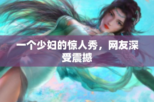 一个少妇的惊人秀，网友深受震撼