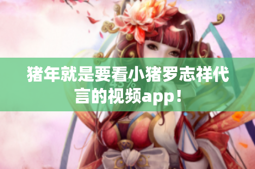 猪年就是要看小猪罗志祥代言的视频app！