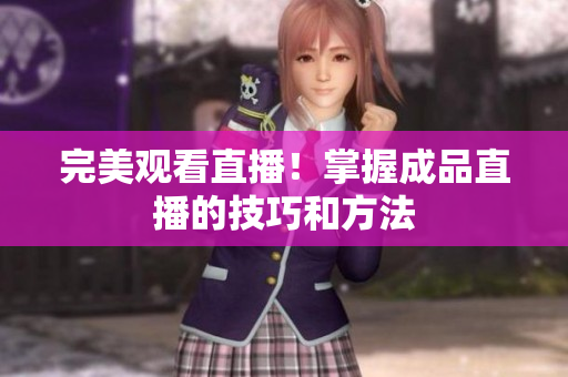 完美观看直播！掌握成品直播的技巧和方法