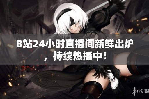 B站24小时直播间新鲜出炉，持续热播中！