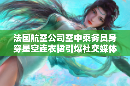 法国航空公司空中乘务员身穿星空连衣裙引爆社交媒体