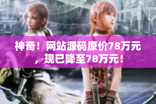 神奇！网站源码原价78万元，现已降至78万元！