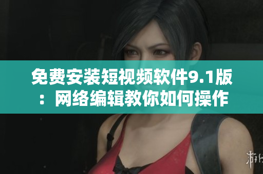 免费安装短视频软件9.1版：网络编辑教你如何操作