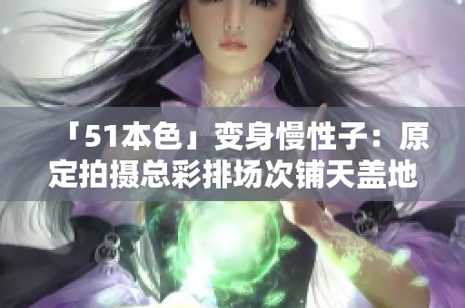 「51本色」变身慢性子：原定拍摄总彩排场次铺天盖地，如今已取消25场