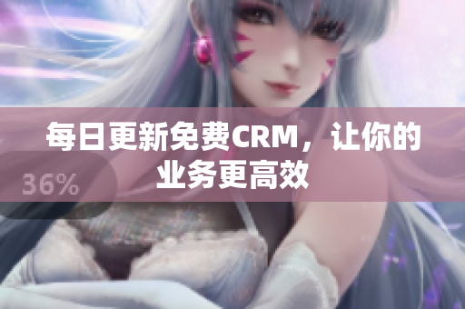 每日更新免费CRM，让你的业务更高效