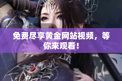 免费尽享黄金网站视频，等你来观看！