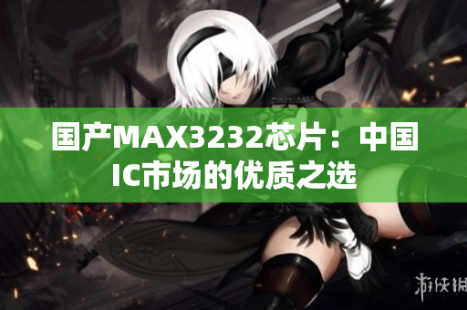 国产MAX3232芯片：中国IC市场的优质之选