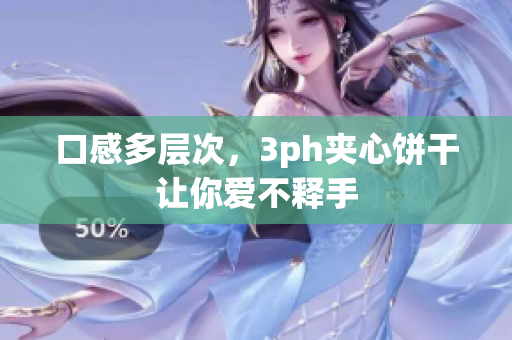 口感多层次，3ph夹心饼干让你爱不释手