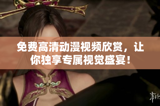 免费高清动漫视频欣赏，让你独享专属视觉盛宴！