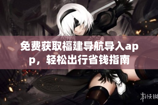 免费获取福建导航导入app，轻松出行省钱指南