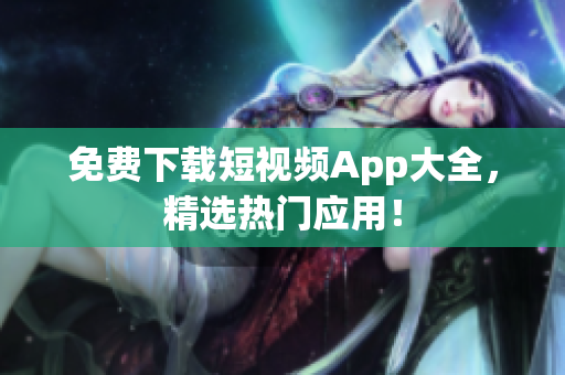 免费下载短视频App大全，精选热门应用！