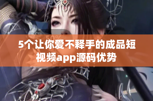 5个让你爱不释手的成品短视频app源码优势