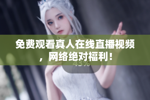 免费观看真人在线直播视频，网络绝对福利！