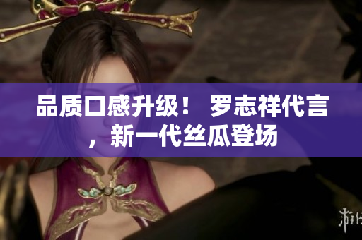 品质口感升级！ 罗志祥代言，新一代丝瓜登场