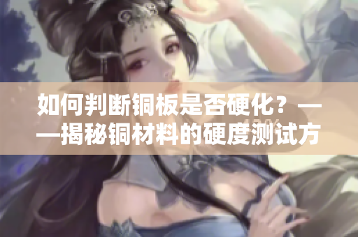 如何判断铜板是否硬化？——揭秘铜材料的硬度测试方法