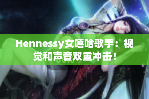Hennessy女嘻哈歌手：视觉和声音双重冲击！