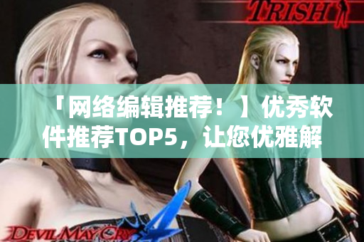 「网络编辑推荐！】优秀软件推荐TOP5，让您优雅解决工作难题！