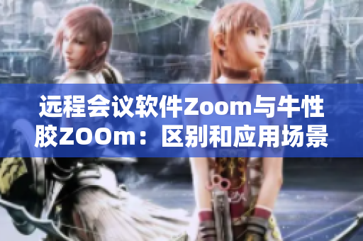 远程会议软件Zoom与牛性胶ZOOm：区别和应用场景
