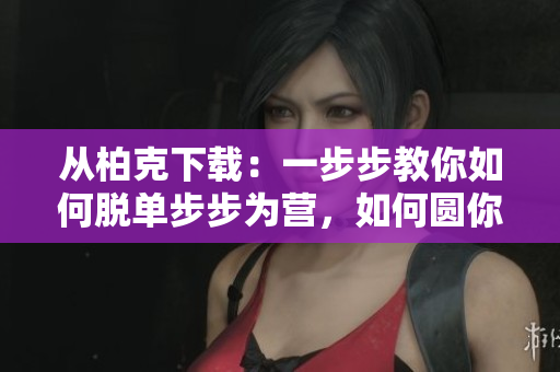 从柏克下载：一步步教你如何脱单步步为营，如何圆你的脱单梦