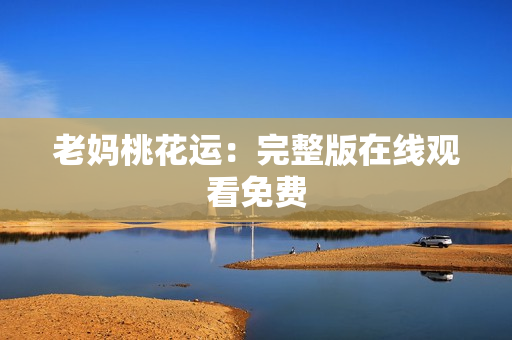 老妈桃花运：完整版在线观看免费