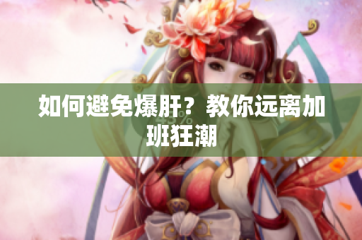 如何避免爆肝？教你远离加班狂潮