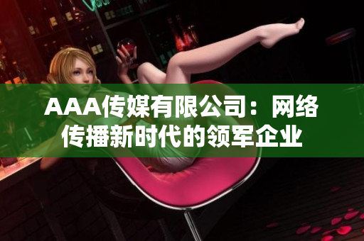 AAA传媒有限公司：网络传播新时代的领军企业