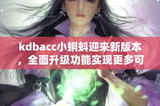 kdbacc小蝌蚪迎来新版本，全面升级功能实现更多可能