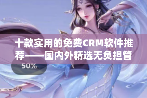 十款实用的免费CRM软件推荐——国内外精选无负担管理系统