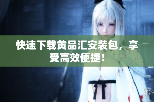 快速下载黄品汇安装包，享受高效便捷！