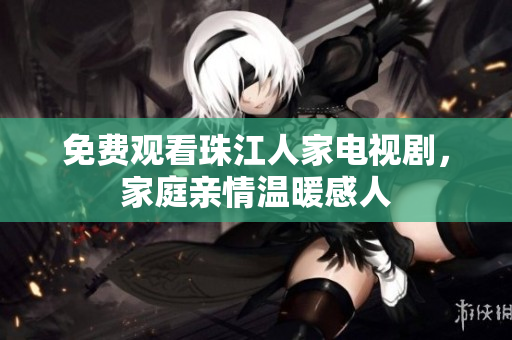 免费观看珠江人家电视剧，家庭亲情温暖感人