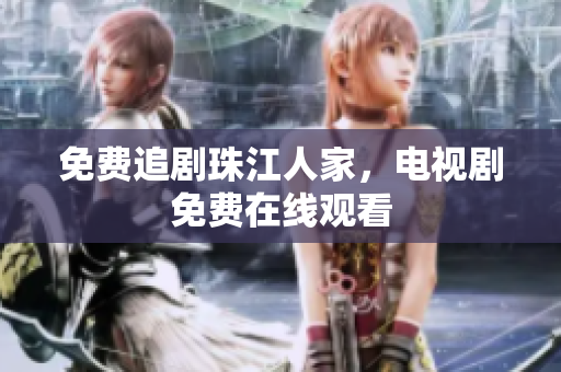 免费追剧珠江人家，电视剧免费在线观看
