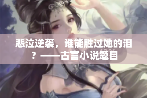 悲泣逆袭，谁能胜过她的泪？——古言小说题目