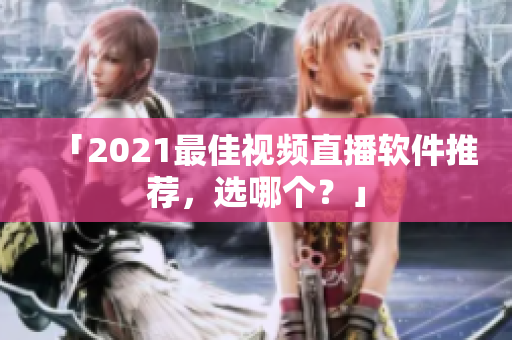「2021最佳视频直播软件推荐，选哪个？」