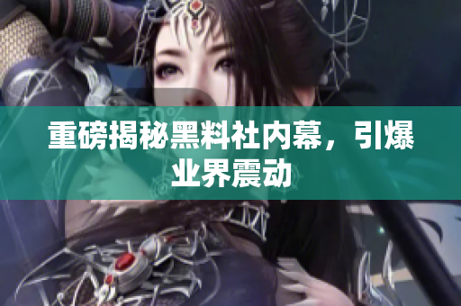 重磅揭秘黑料社内幕，引爆业界震动