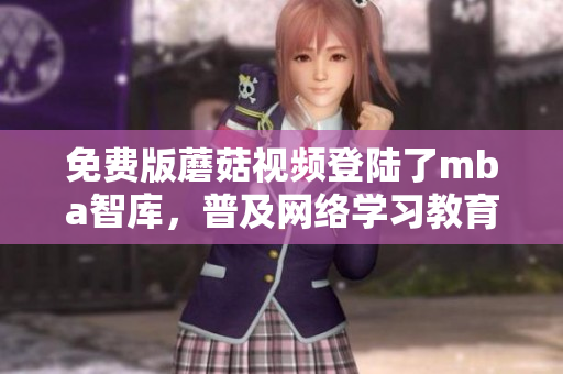 免费版蘑菇视频登陆了mba智库，普及网络学习教育