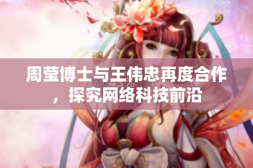 周莹博士与王伟忠再度合作，探究网络科技前沿