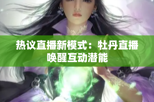 热议直播新模式：牡丹直播唤醒互动潜能