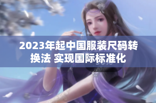 2023年起中国服装尺码转换法 实现国际标准化