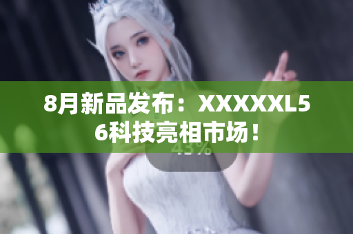 8月新品发布：XXXXXL56科技亮相市场！