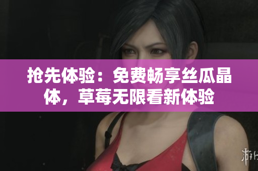 抢先体验：免费畅享丝瓜晶体，草莓无限看新体验