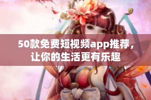 50款免费短视频app推荐，让你的生活更有乐趣
