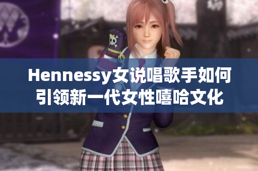 Hennessy女说唱歌手如何引领新一代女性嘻哈文化