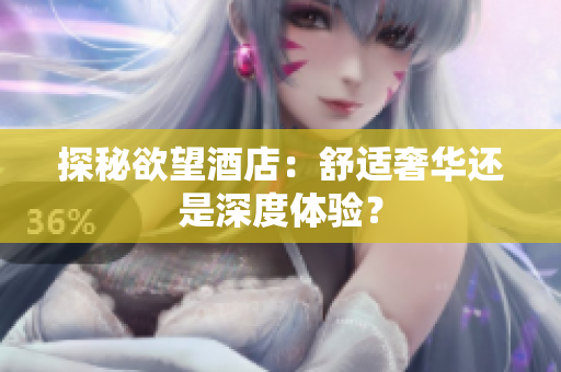 探秘欲望酒店：舒适奢华还是深度体验？