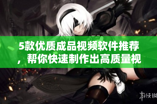 5款优质成品视频软件推荐，帮你快速制作出高质量视频