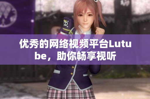 优秀的网络视频平台Lutube，助你畅享视听