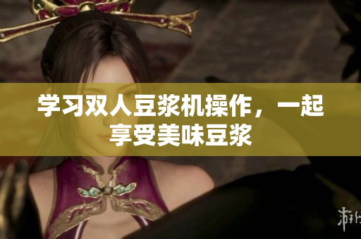 学习双人豆浆机操作，一起享受美味豆浆