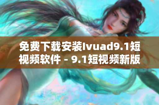 免费下载安装Ivuad9.1短视频软件 - 9.1短视频新版