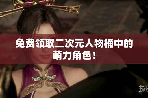 免费领取二次元人物桶中的萌力角色！