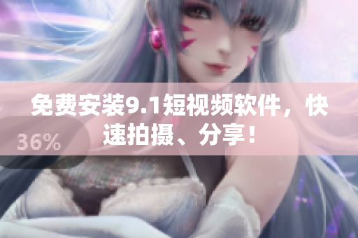 免费安装9.1短视频软件，快速拍摄、分享！
